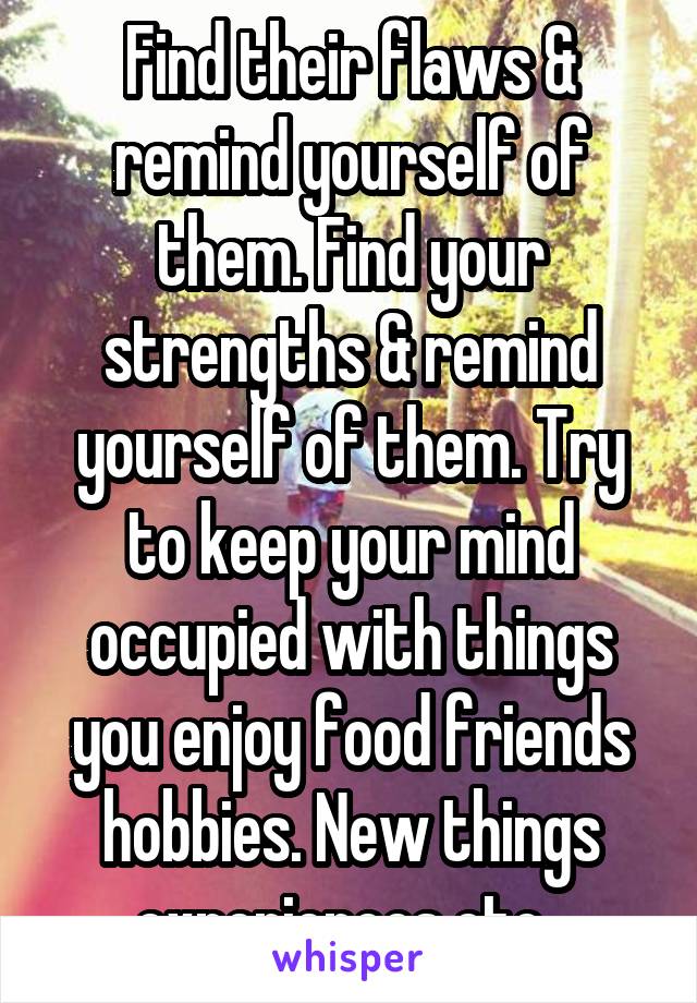 Find their flaws & remind yourself of them. Find your strengths & remind yourself of them. Try to keep your mind occupied with things you enjoy food friends hobbies. New things experiences etc. 