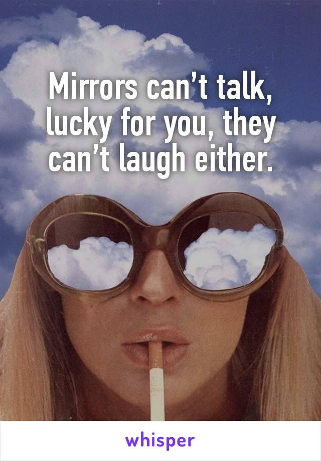 Mirrors can’t talk, lucky for you, they can’t laugh either.





