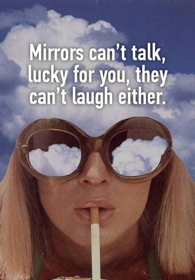 Mirrors can’t talk, lucky for you, they can’t laugh either.





