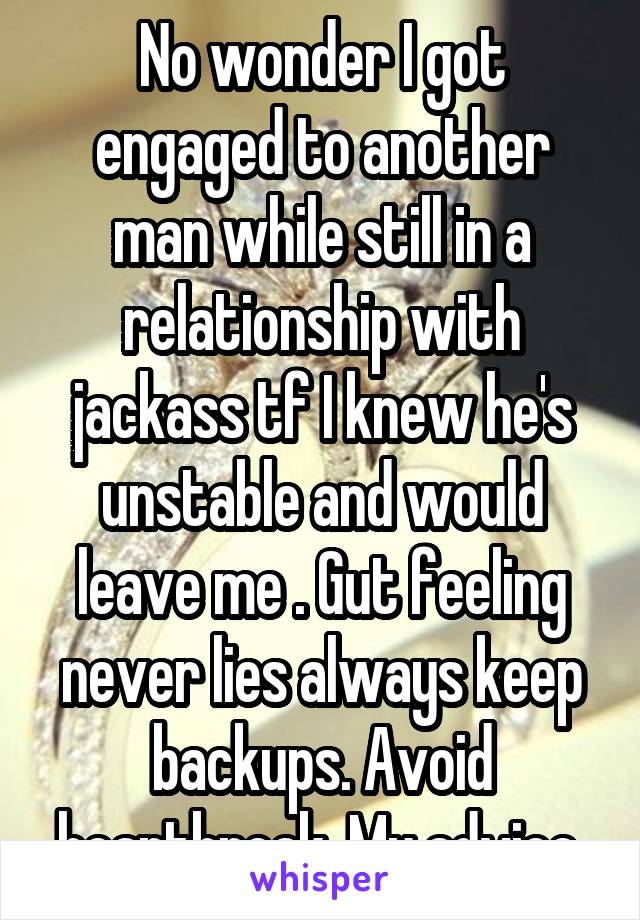 No wonder I got engaged to another man while still in a relationship with jackass tf I knew he's unstable and would leave me . Gut feeling never lies always keep backups. Avoid heartbreak. My advice 