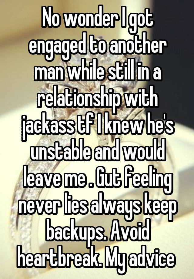 No wonder I got engaged to another man while still in a relationship with jackass tf I knew he's unstable and would leave me . Gut feeling never lies always keep backups. Avoid heartbreak. My advice 