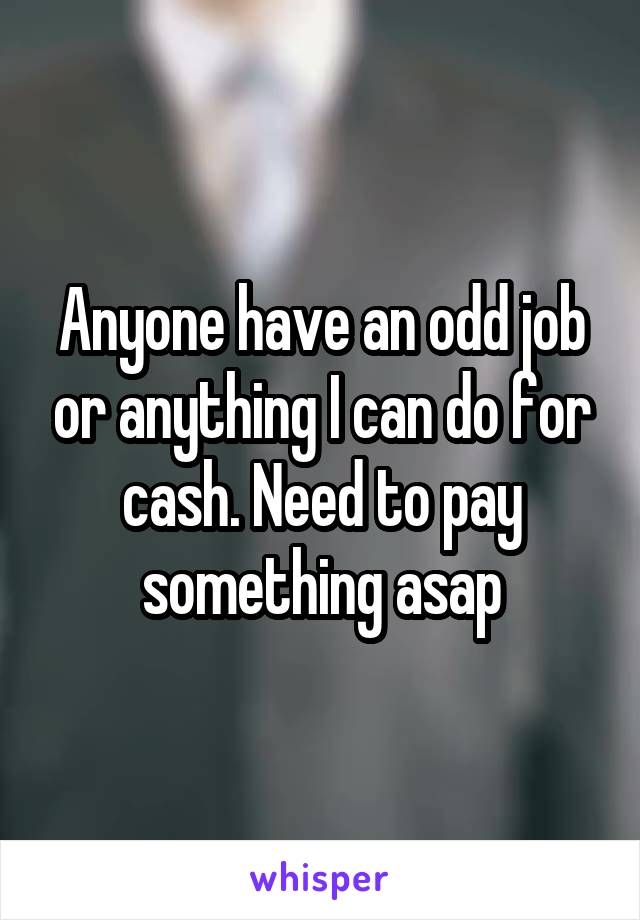 Anyone have an odd job or anything I can do for cash. Need to pay something asap