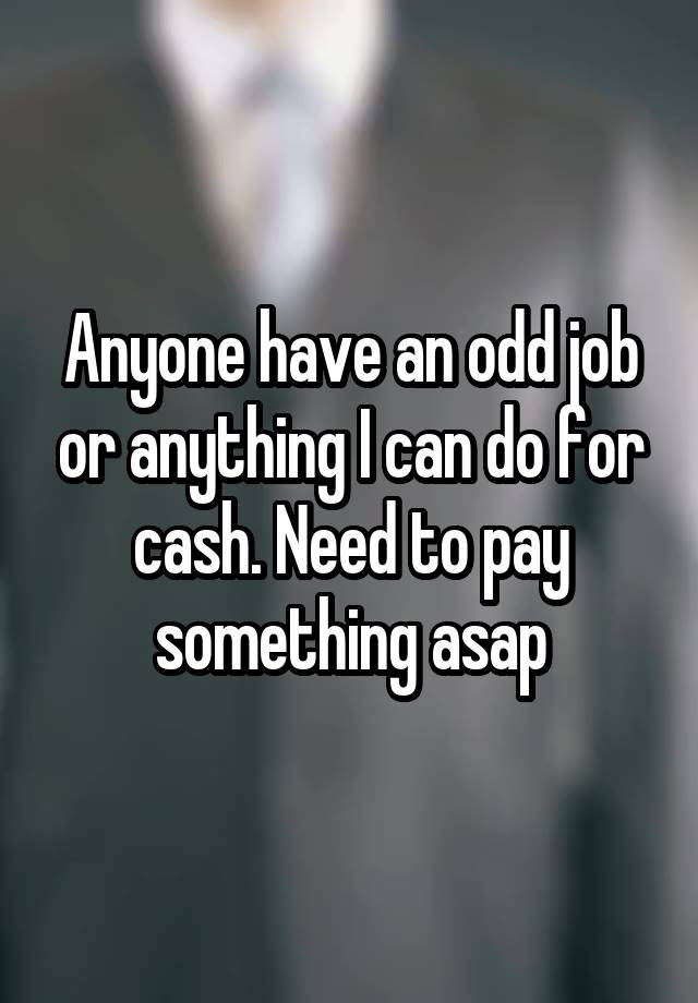 Anyone have an odd job or anything I can do for cash. Need to pay something asap