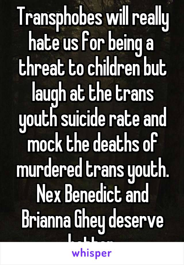 Transphobes will really hate us for being a  threat to children but laugh at the trans youth suicide rate and mock the deaths of murdered trans youth. Nex Benedict and Brianna Ghey deserve better.