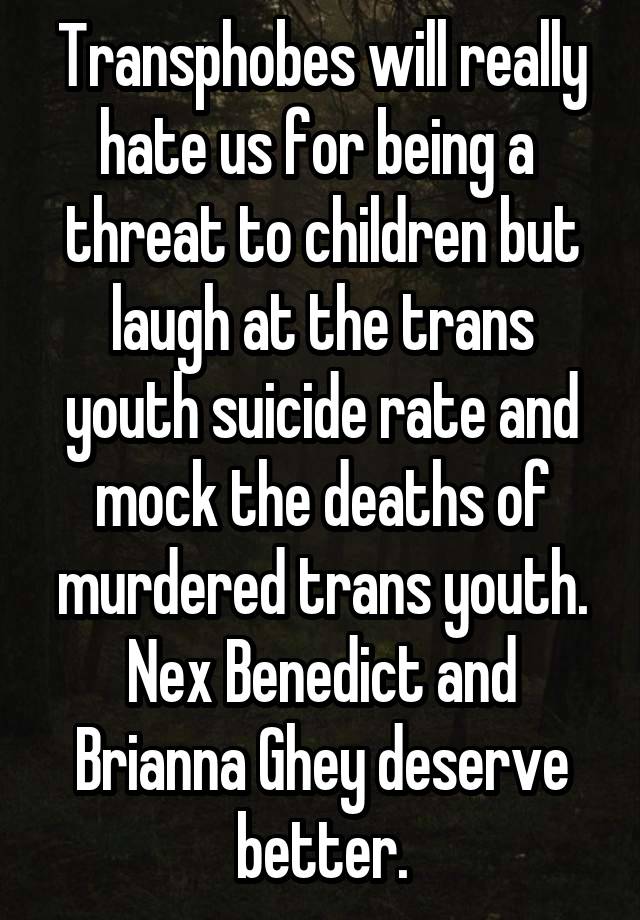 Transphobes will really hate us for being a  threat to children but laugh at the trans youth suicide rate and mock the deaths of murdered trans youth. Nex Benedict and Brianna Ghey deserve better.