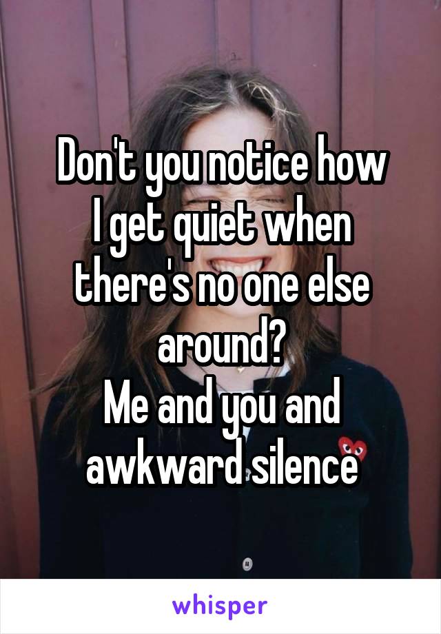 Don't you notice how
I get quiet when there's no one else around?
Me and you and awkward silence