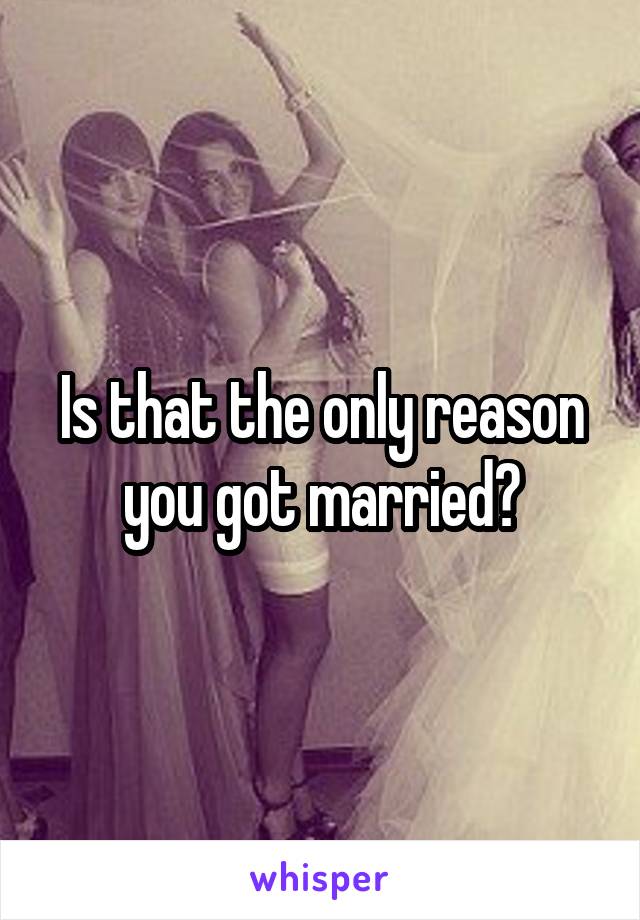 Is that the only reason you got married?