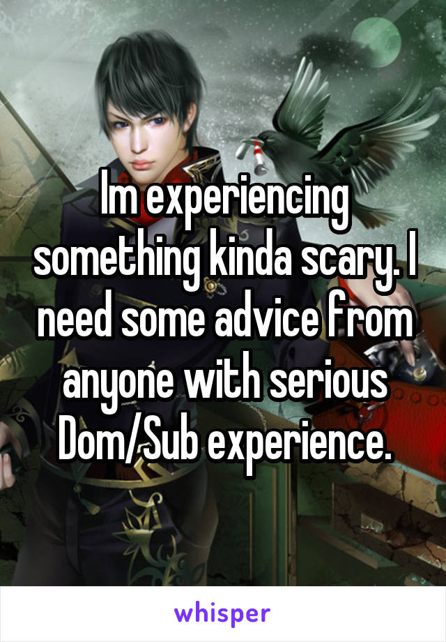 Im experiencing something kinda scary. I need some advice from anyone with serious Dom/Sub experience.