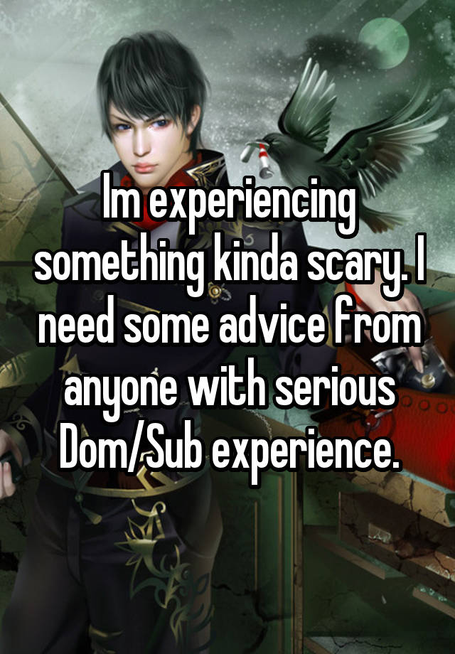 Im experiencing something kinda scary. I need some advice from anyone with serious Dom/Sub experience.