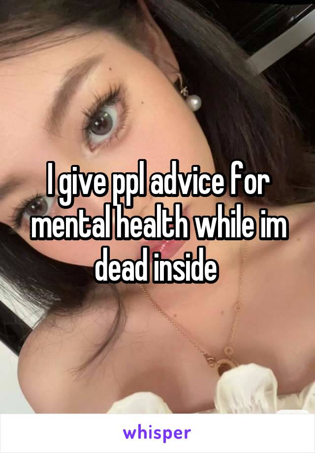 I give ppl advice for mental health while im dead inside 