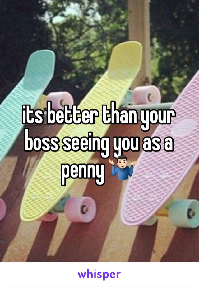 its better than your boss seeing you as a penny 🤷🏻‍♂️