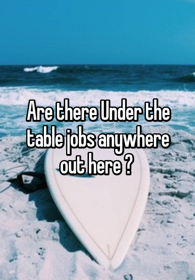 Are there Under the table jobs anywhere out here ? 