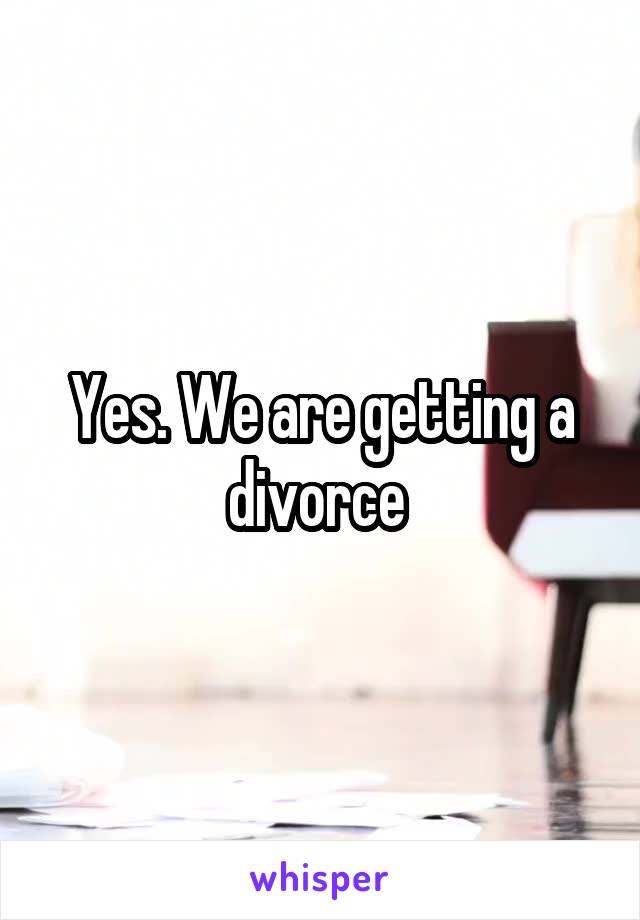 Yes. We are getting a divorce 