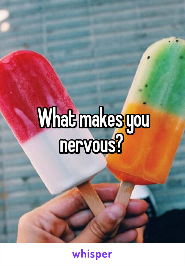 What makes you nervous? 