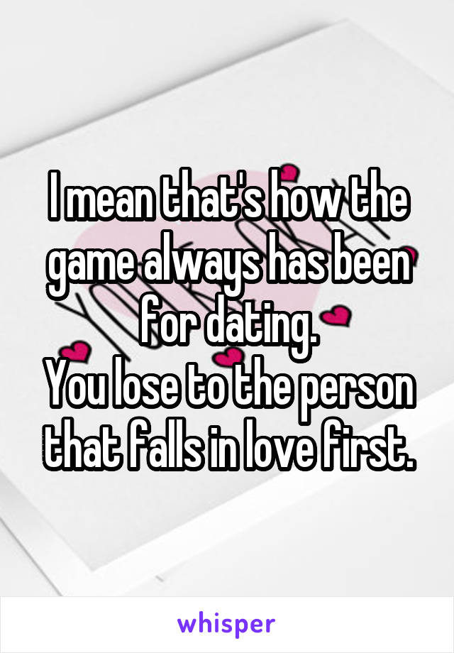 I mean that's how the game always has been for dating.
You lose to the person that falls in love first.