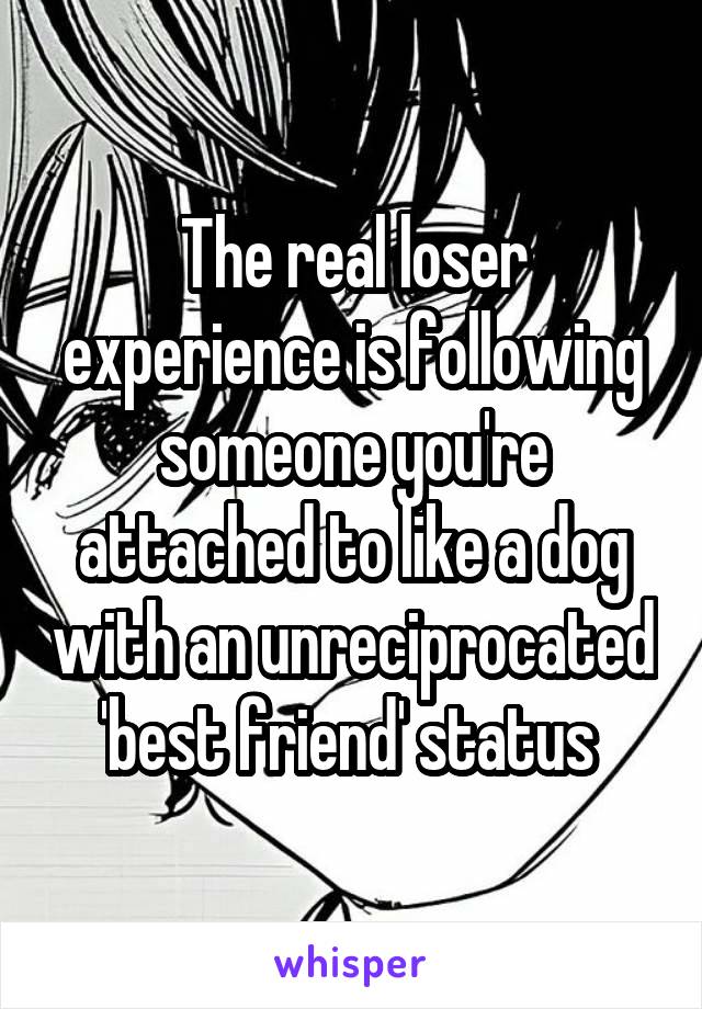 The real loser experience is following someone you're attached to like a dog with an unreciprocated 'best friend' status 