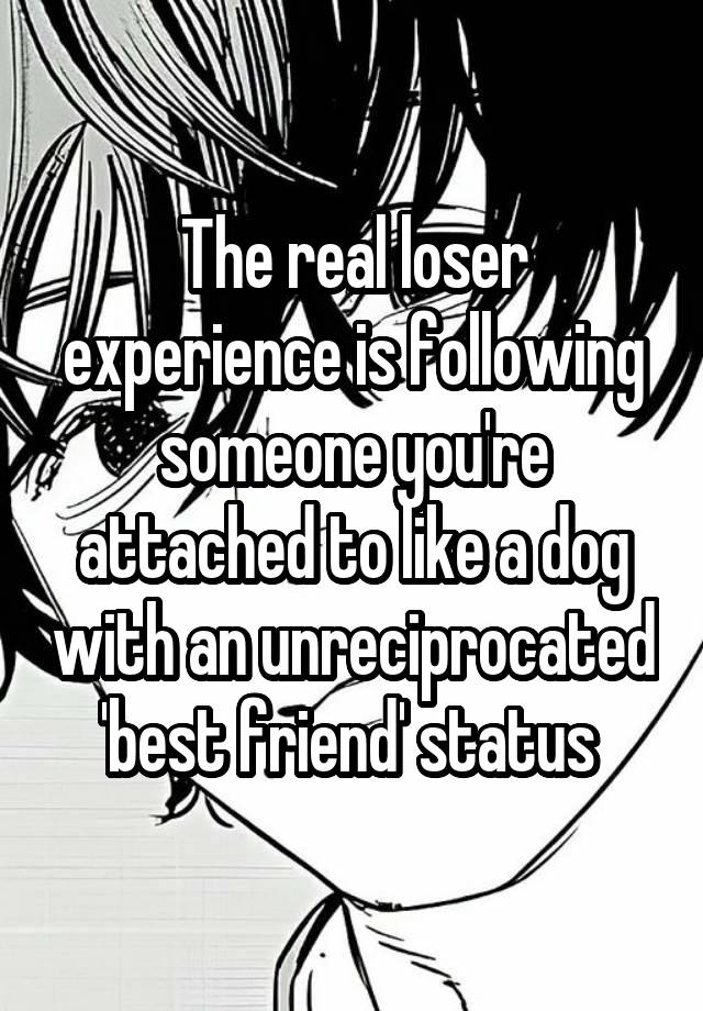 The real loser experience is following someone you're attached to like a dog with an unreciprocated 'best friend' status 