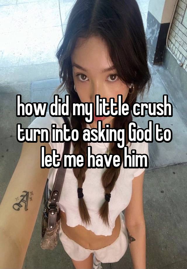 how did my little crush turn into asking God to let me have him