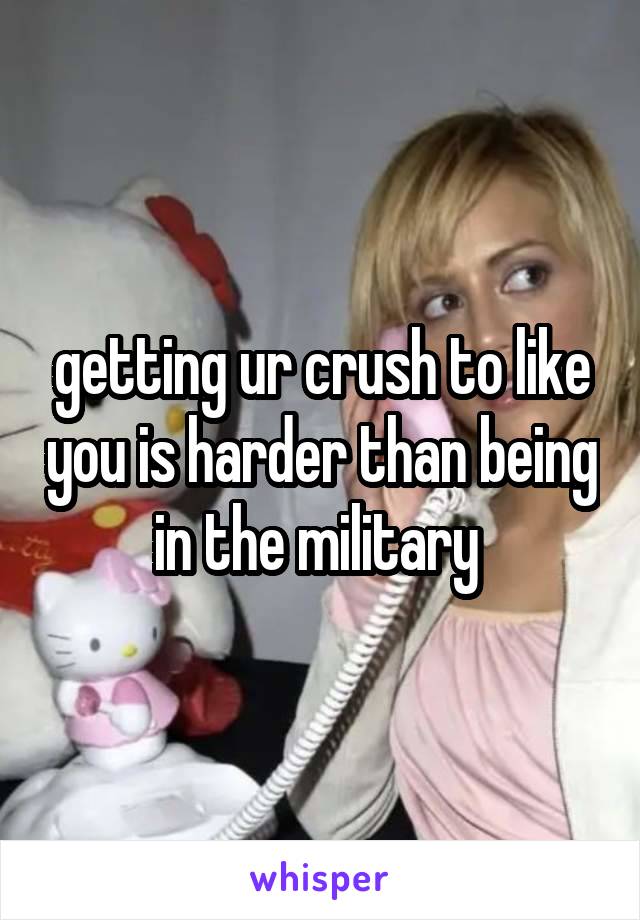 getting ur crush to like you is harder than being in the military 