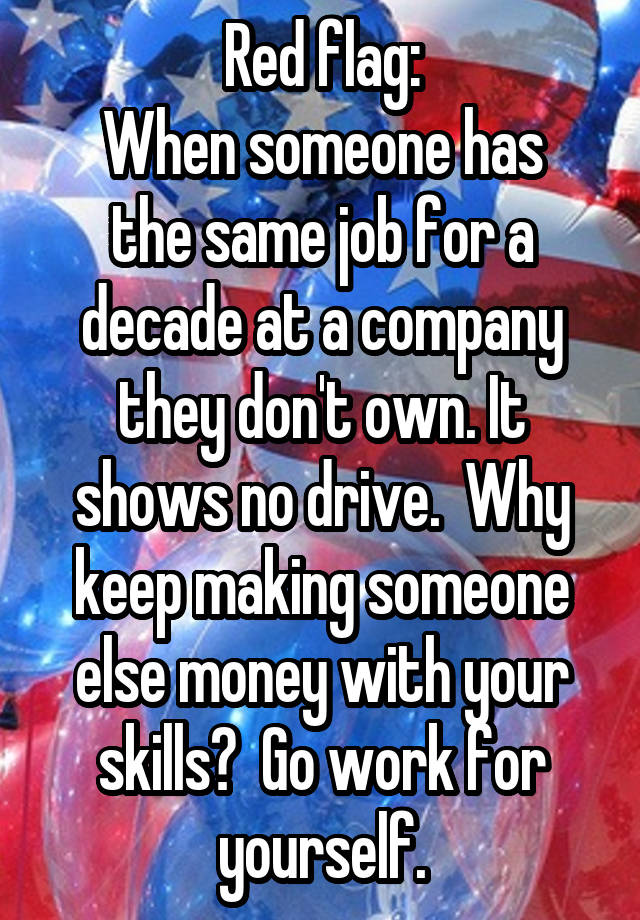 Red flag:
When someone has the same job for a decade at a company they don't own. It shows no drive.  Why keep making someone else money with your skills?  Go work for yourself.