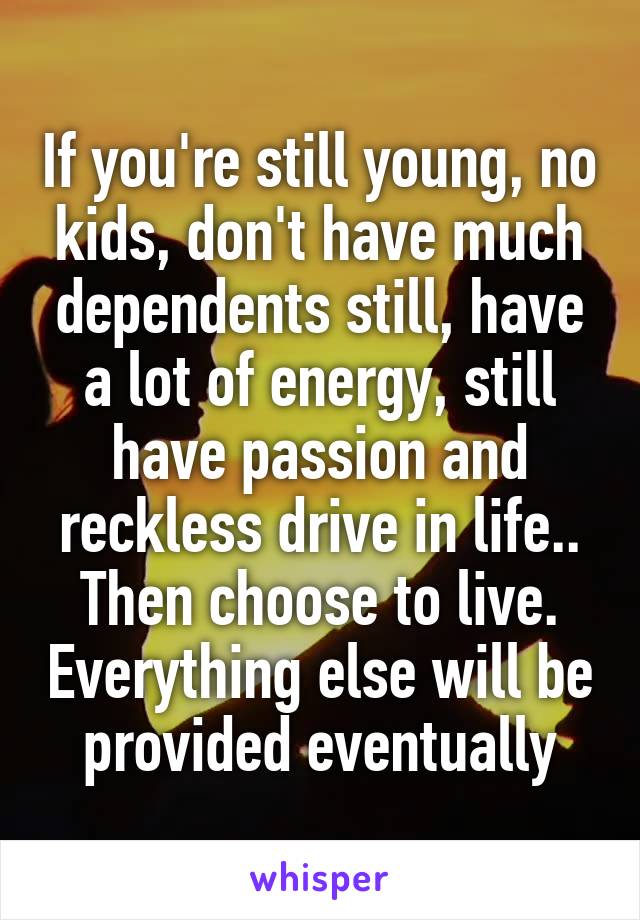 If you're still young, no kids, don't have much dependents still, have a lot of energy, still have passion and reckless drive in life.. Then choose to live. Everything else will be provided eventually