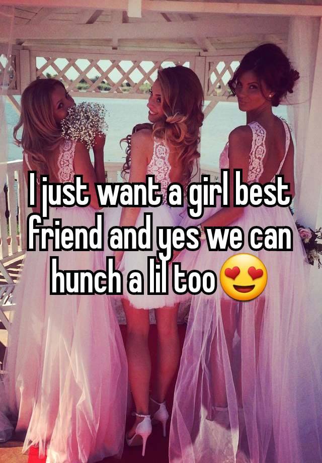 I just want a girl best friend and yes we can hunch a lil too😍