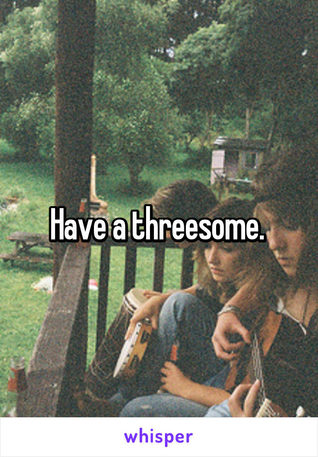 Have a threesome. 