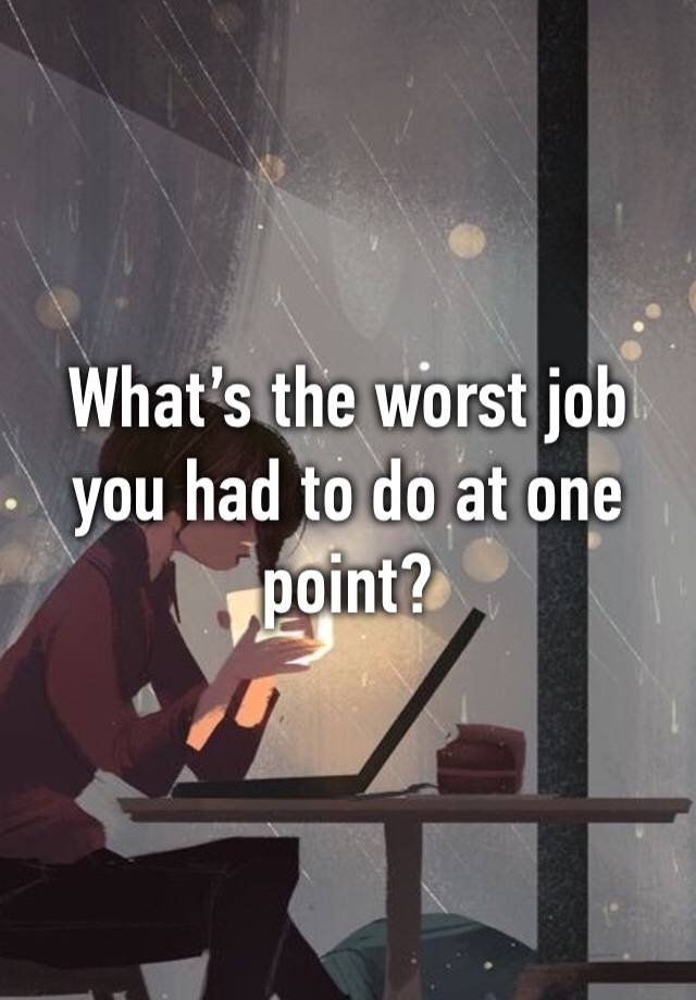 What’s the worst job you had to do at one point?