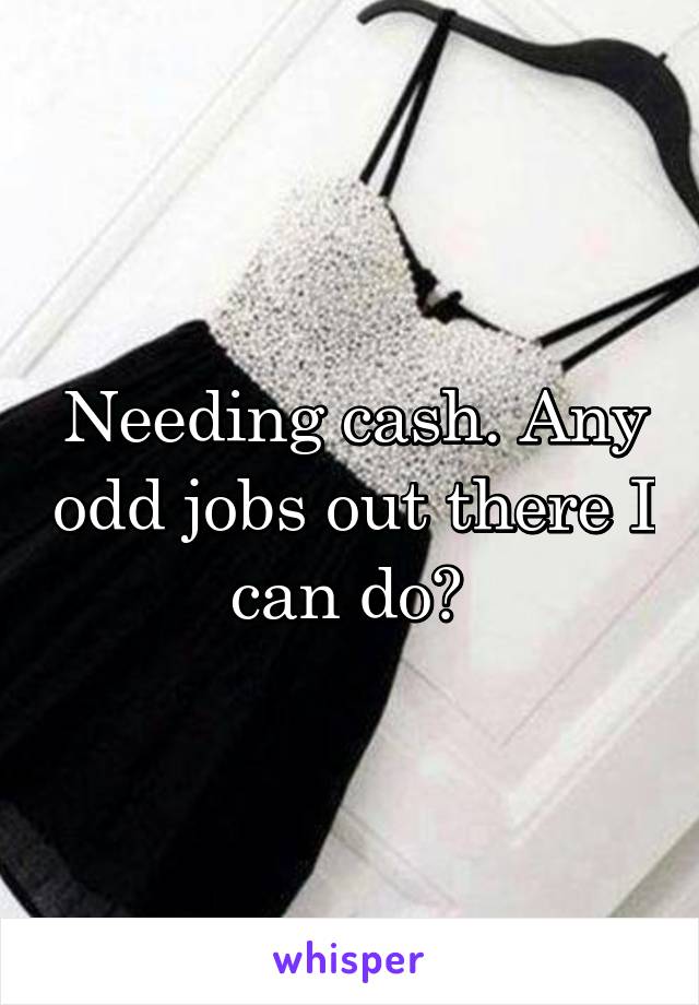 Needing cash. Any odd jobs out there I can do? 