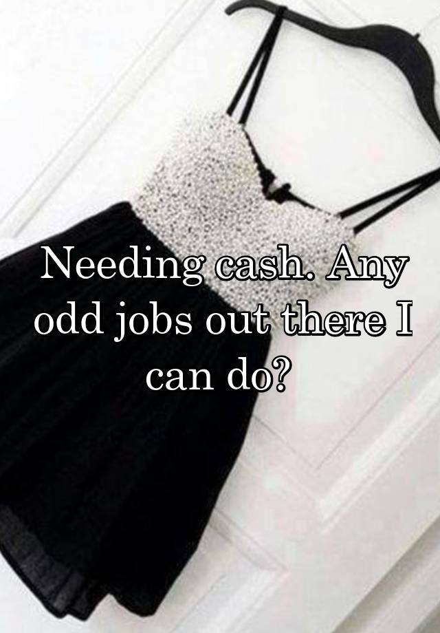 Needing cash. Any odd jobs out there I can do? 