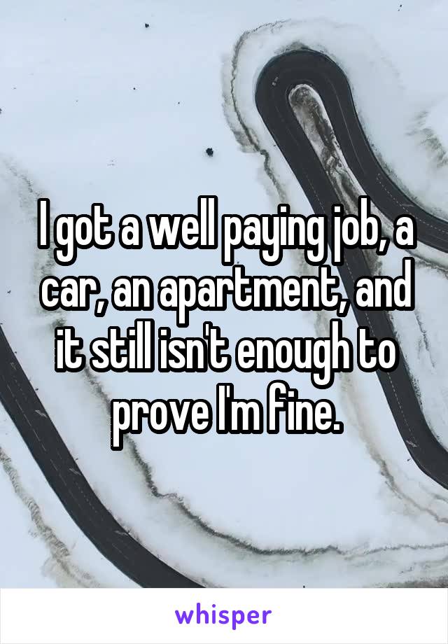 I got a well paying job, a car, an apartment, and it still isn't enough to prove I'm fine.