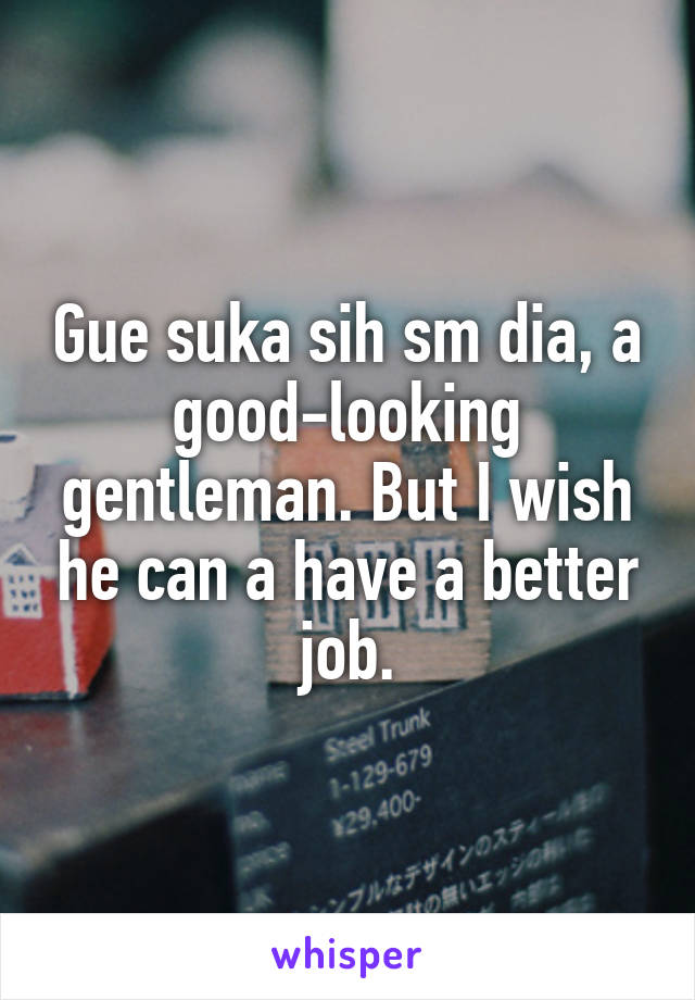 Gue suka sih sm dia, a good-looking gentleman. But I wish he can a have a better job.