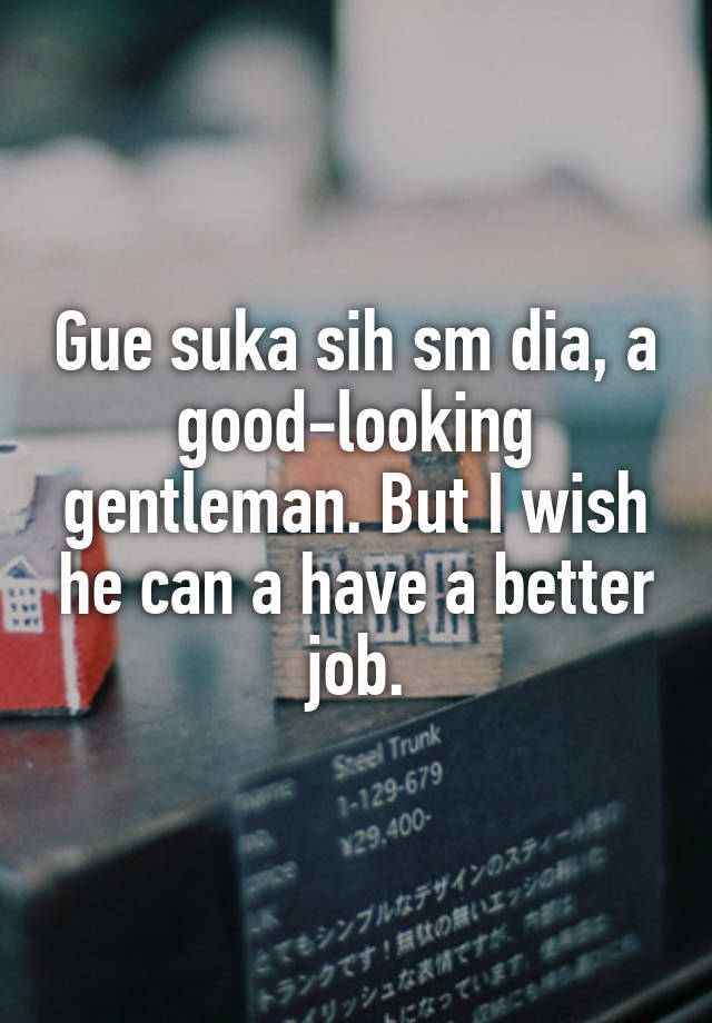 Gue suka sih sm dia, a good-looking gentleman. But I wish he can a have a better job.