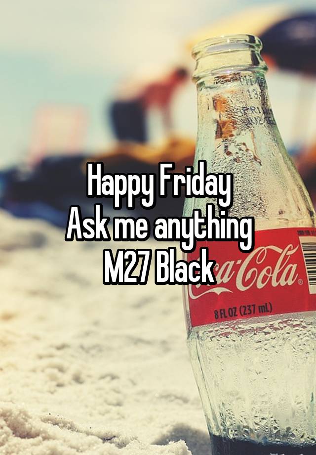 Happy Friday
Ask me anything
M27 Black