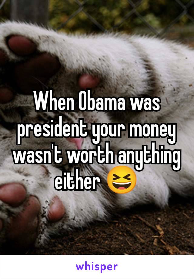 When Obama was president your money wasn't worth anything either 😆