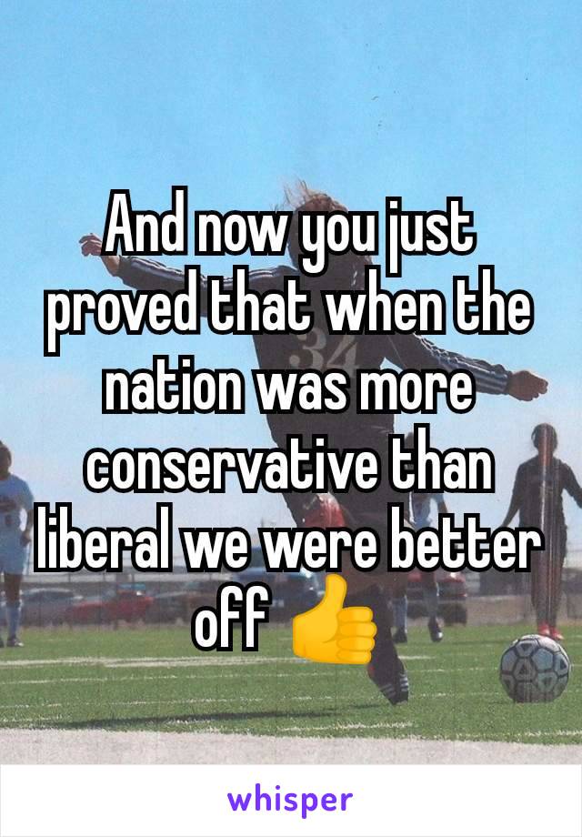 And now you just proved that when the nation was more conservative than liberal we were better off 👍