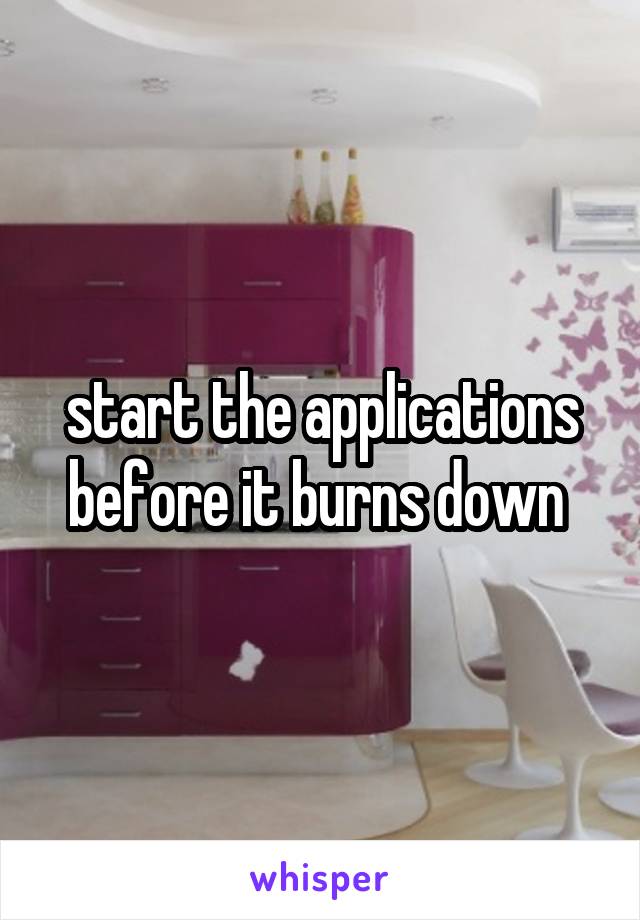 start the applications before it burns down 