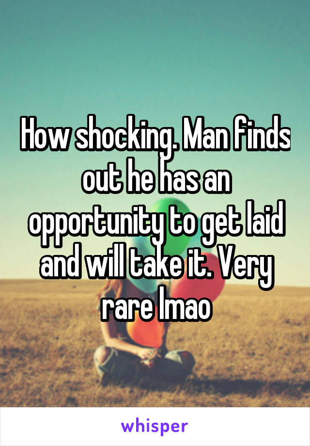 How shocking. Man finds out he has an opportunity to get laid and will take it. Very rare lmao