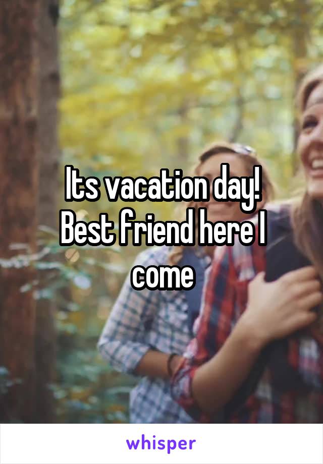 Its vacation day!
Best friend here I come