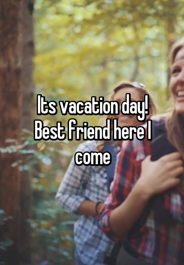 Its vacation day!
Best friend here I come