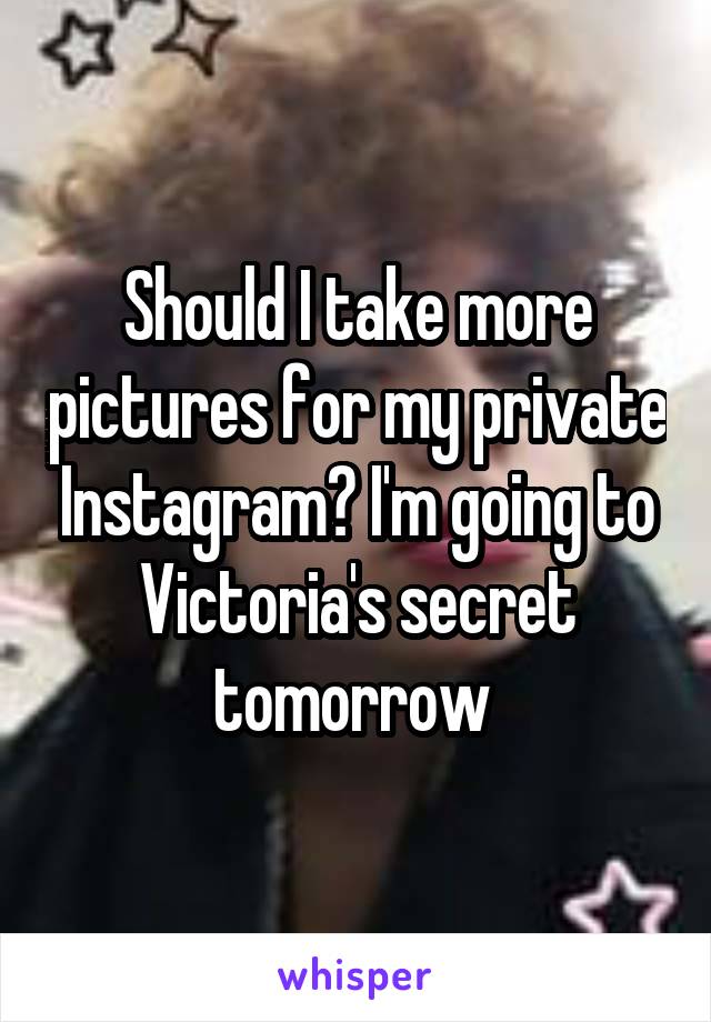 Should I take more pictures for my private Instagram? I'm going to Victoria's secret tomorrow 