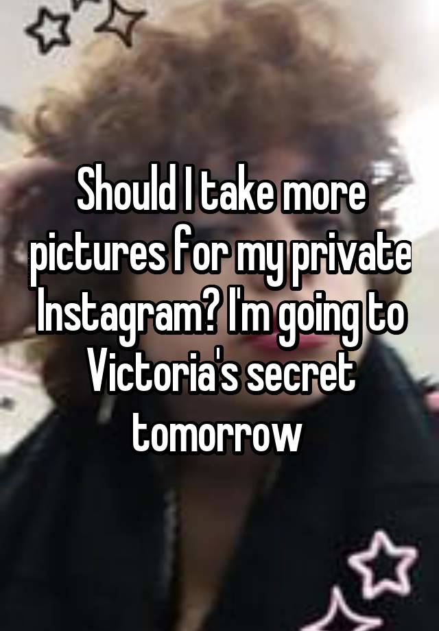 Should I take more pictures for my private Instagram? I'm going to Victoria's secret tomorrow 