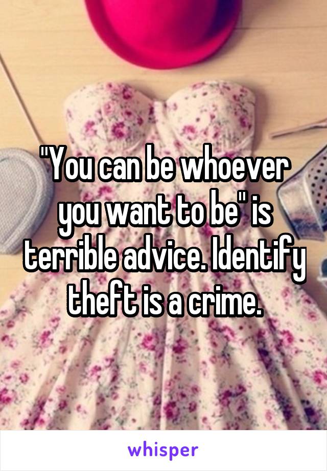 "You can be whoever you want to be" is terrible advice. Identify theft is a crime.