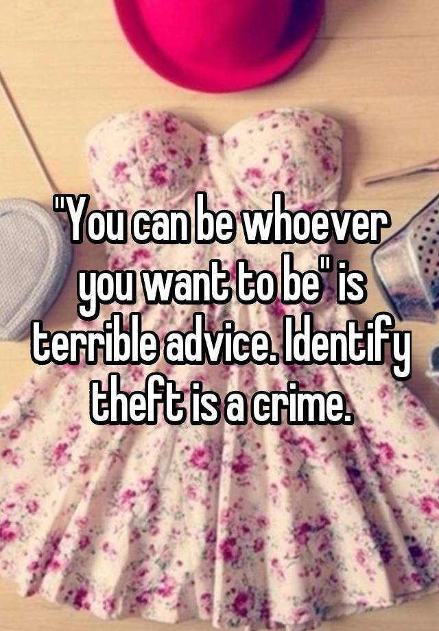 "You can be whoever you want to be" is terrible advice. Identify theft is a crime.