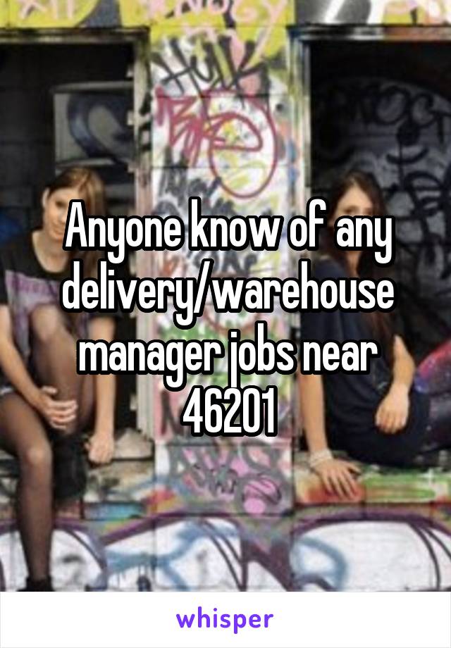 Anyone know of any delivery/warehouse manager jobs near 46201