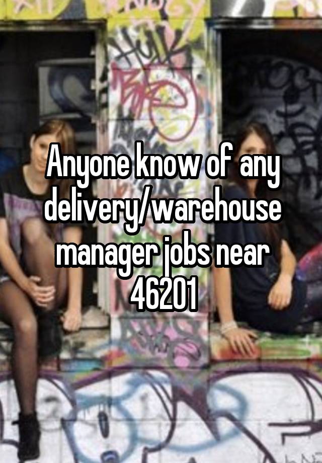 Anyone know of any delivery/warehouse manager jobs near 46201