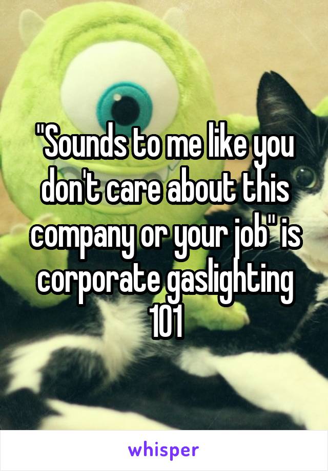 "Sounds to me like you don't care about this company or your job" is corporate gaslighting 101