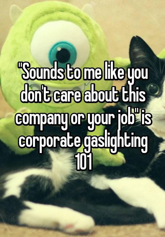 "Sounds to me like you don't care about this company or your job" is corporate gaslighting 101