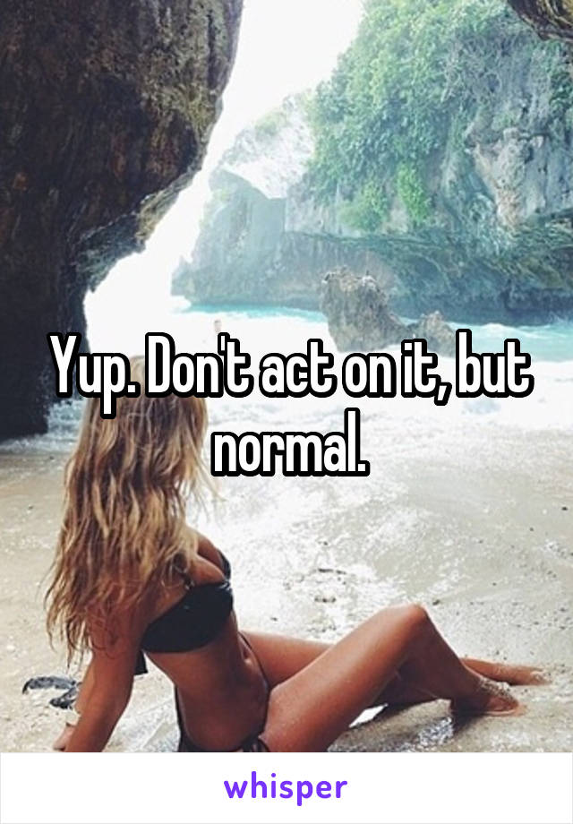 Yup. Don't act on it, but normal.