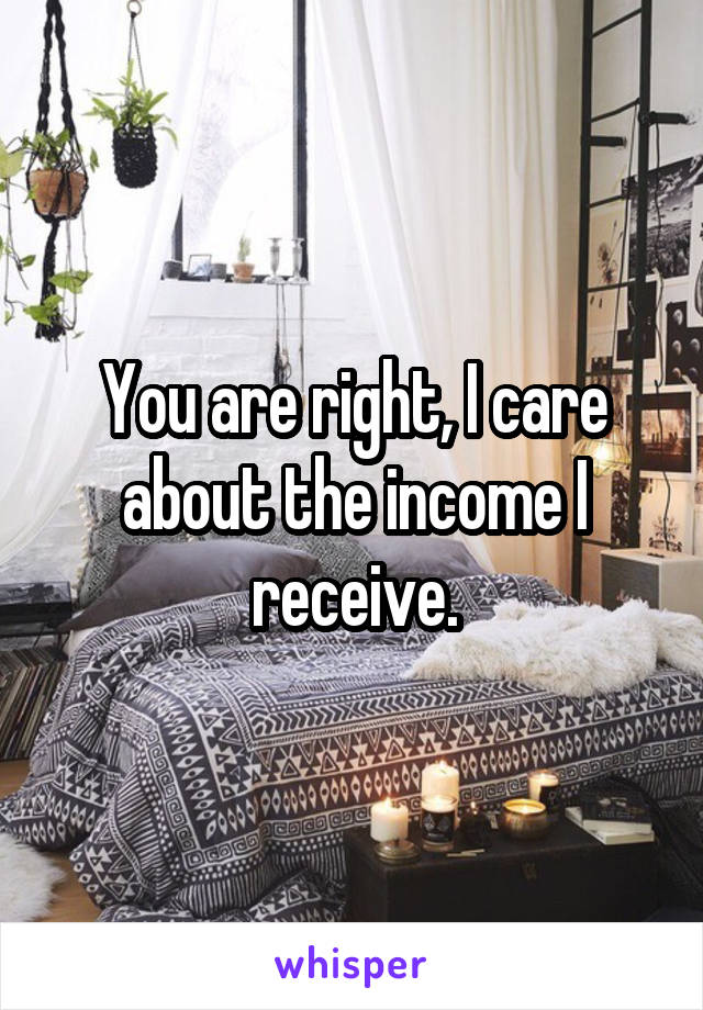 You are right, I care about the income I receive.